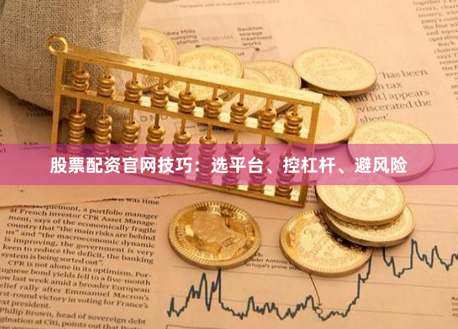 股票配资官网技巧：选平台、控杠杆、避风险