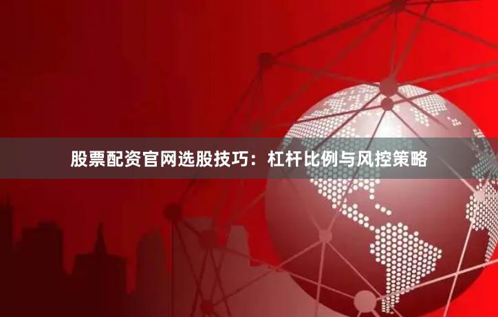 股票配资官网选股技巧：杠杆比例与风控策略