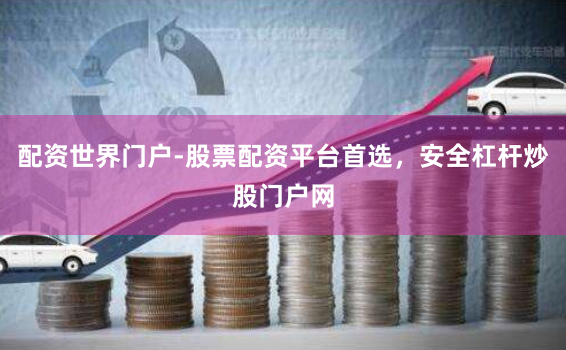 配资世界门户-股票配资平台首选，安全杠杆炒股门户网