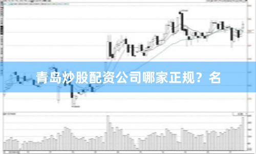 青岛炒股配资公司哪家正规？名