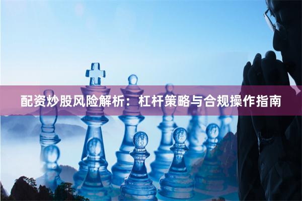 配资炒股风险解析：杠杆策略与合规操作指南