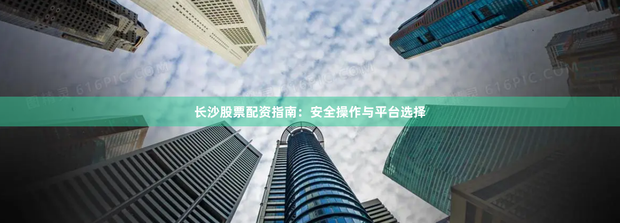 长沙股票配资指南：安全操作与平台选择