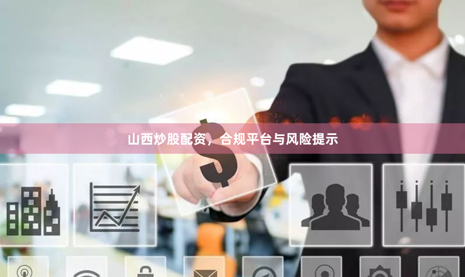 山西炒股配资，合规平台与风险提示