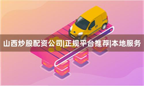 山西炒股配资公司|正规平台推荐|本地服务