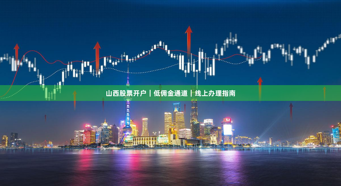 山西股票开户｜低佣金通道｜线上办理指南