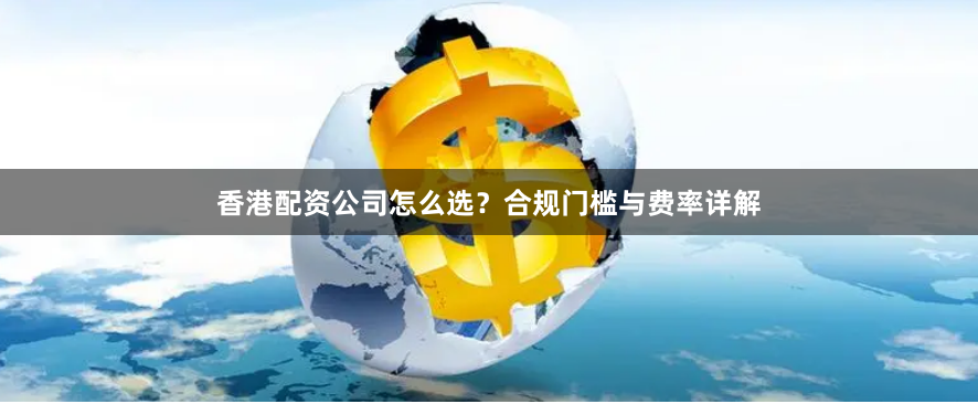香港配资公司怎么选？合规门槛与费率详解