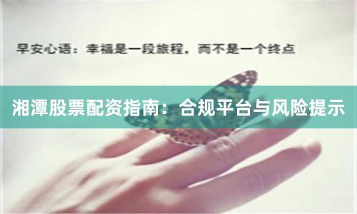湘潭股票配资指南：合规平台与风险提示